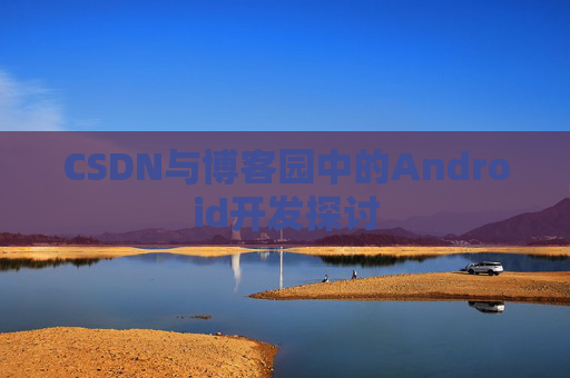 CSDN与博客园中的Android开发探讨